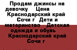 Продам джинсы на девочку  › Цена ­ 1 200 - Краснодарский край, Сочи г. Дети и материнство » Детская одежда и обувь   . Краснодарский край,Сочи г.